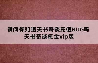 请问你知道天书奇谈充值BUG吗 天书奇谈氪金vip版